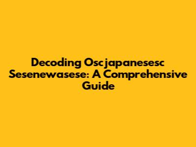 Decoding Oscjapanesesc Sesenewasese: A Comprehensive Guide
