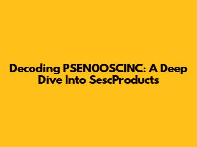 Decoding PSEN0OSCINC: A Deep Dive Into SescProducts
