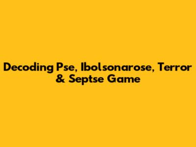 Decoding Pse, Ibolsonarose, Terror & Septse Game