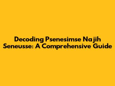Decoding Psenesimse Najih Seneusse: A Comprehensive Guide
