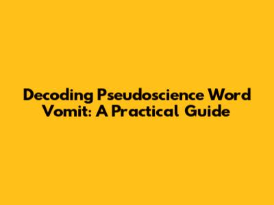 Decoding Pseudoscience Word Vomit: A Practical Guide