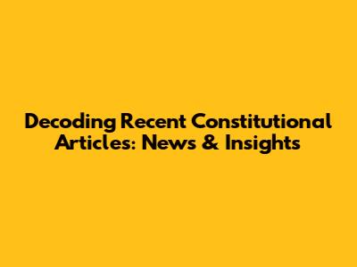 Decoding Recent Constitutional Articles: News & Insights