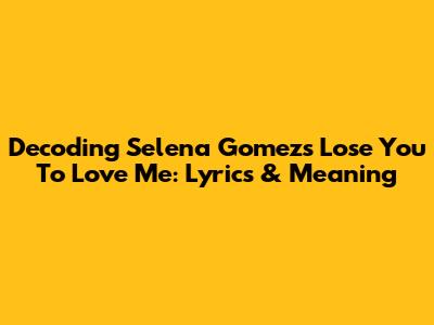 Decoding Selena Gomez's 'Lose You To Love Me': Lyrics & Meaning