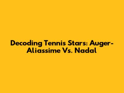Decoding Tennis Stars: Auger-Aliassime Vs. Nadal