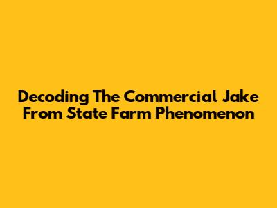 Decoding The Commercial Jake From State Farm Phenomenon