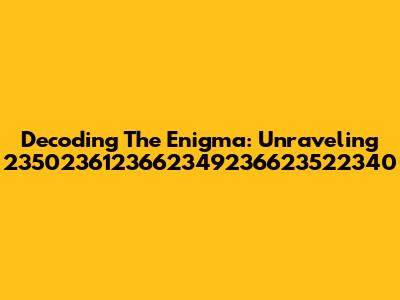 Decoding The Enigma: Unraveling 2350236123662349236623522340