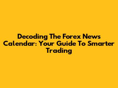 Decoding The Forex News Calendar: Your Guide To Smarter Trading
