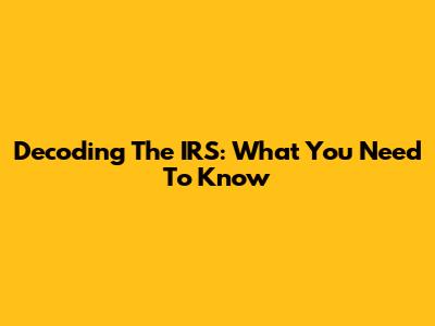 Decoding The IRS: What You Need To Know