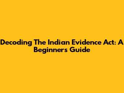 Decoding The Indian Evidence Act: A Beginner's Guide