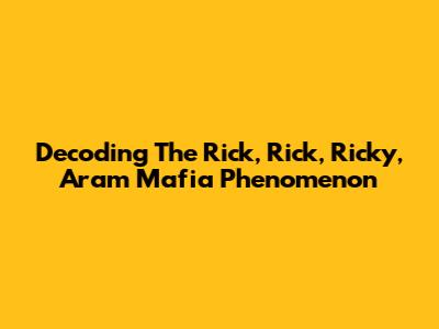 Decoding The Rick, Rick, Ricky, Aram Mafia Phenomenon