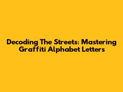 Decoding The Streets: Mastering Graffiti Alphabet Letters