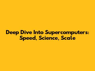 Deep Dive Into Supercomputers: Speed, Science, Scale