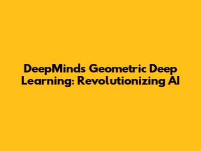 DeepMind's Geometric Deep Learning: Revolutionizing AI