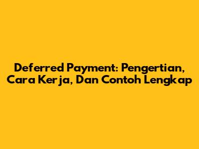 Deferred Payment: Pengertian, Cara Kerja, Dan Contoh Lengkap