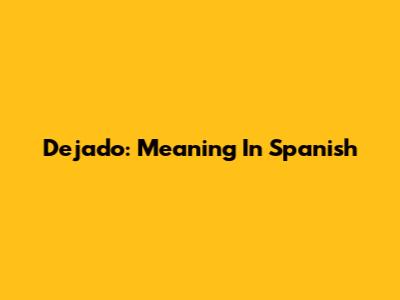 Dejado: Meaning In Spanish