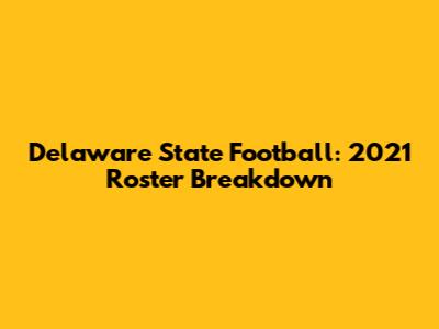 Delaware State Football: 2021 Roster Breakdown