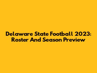 Delaware State Football 2023: Roster And Season Preview