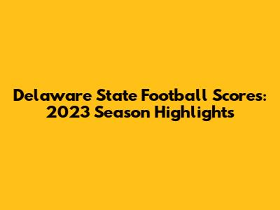 Delaware State Football Scores: 2023 Season Highlights