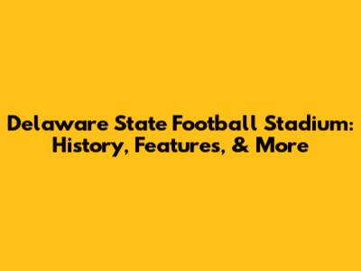 Delaware State Football Stadium: History, Features, & More