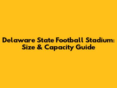 Delaware State Football Stadium: Size & Capacity Guide
