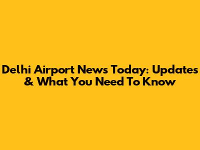 Delhi Airport News Today: Updates & What You Need To Know