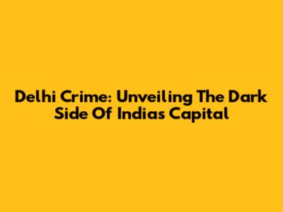 Delhi Crime: Unveiling The Dark Side Of India's Capital