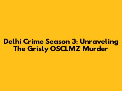 Delhi Crime Season 3: Unraveling The Grisly OSCLMZ Murder