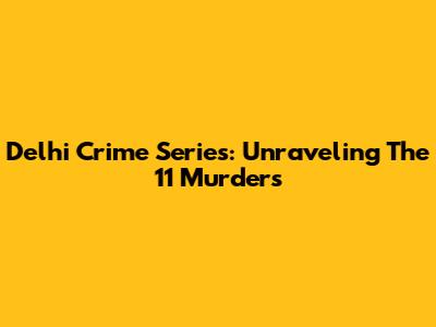 Delhi Crime Series: Unraveling The 11 Murders