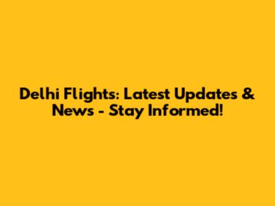 Delhi Flights: Latest Updates & News - Stay Informed!
