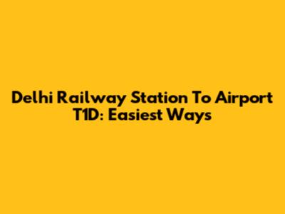 Delhi Railway Station To Airport T1D: Easiest Ways