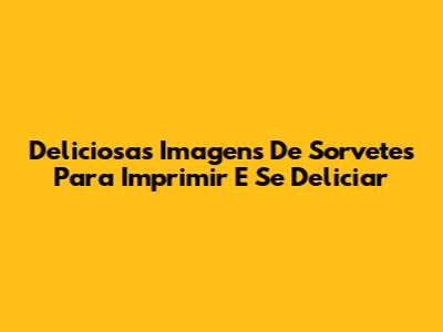 Deliciosas Imagens De Sorvetes Para Imprimir E Se Deliciar