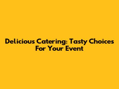 Delicious Catering: Tasty Choices For Your Event