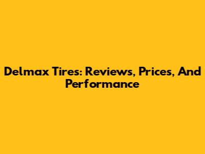 Delmax Tires: Reviews, Prices, And Performance