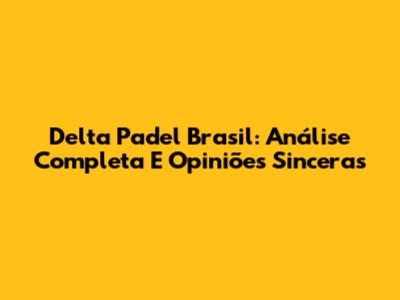 Delta Padel Brasil: Análise Completa E Opiniões Sinceras