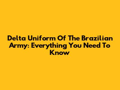 Delta Uniform Of The Brazilian Army: Everything You Need To Know