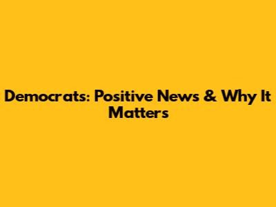 Democrats: Positive News & Why It Matters