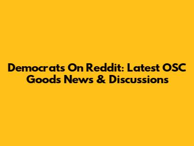 Democrats On Reddit: Latest OSC Goods News & Discussions