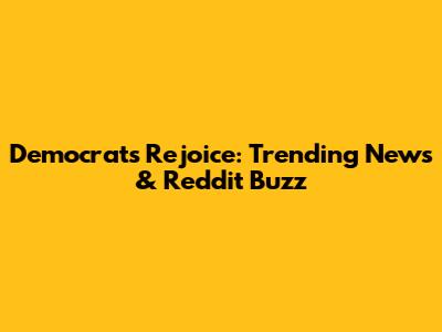 Democrats Rejoice: Trending News & Reddit Buzz