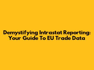 Demystifying Intrastat Reporting: Your Guide To EU Trade Data