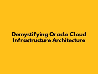Demystifying Oracle Cloud Infrastructure Architecture