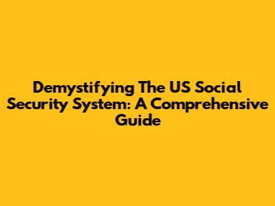 Demystifying The US Social Security System: A Comprehensive Guide