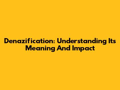 Denazification: Understanding Its Meaning And Impact