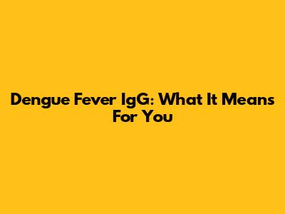 Dengue Fever IgG: What It Means For You