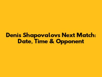 Denis Shapovalov's Next Match: Date, Time & Opponent