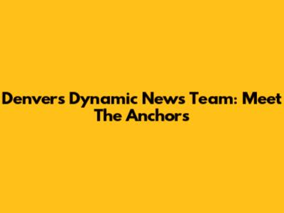 Denver's Dynamic News Team: Meet The Anchors