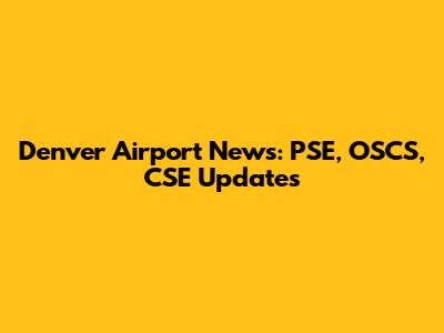 Denver Airport News: PSE, OSCS, CSE Updates