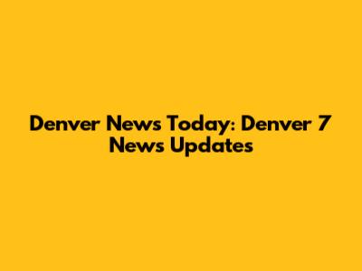 Denver News Today: Denver 7 News Updates
