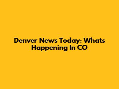 Denver News Today: What's Happening In CO