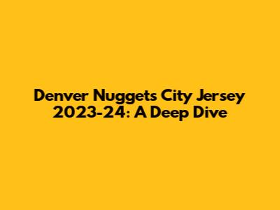 Denver Nuggets City Jersey 2023-24: A Deep Dive