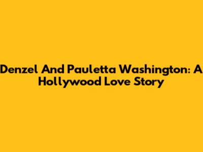 Denzel And Pauletta Washington: A Hollywood Love Story